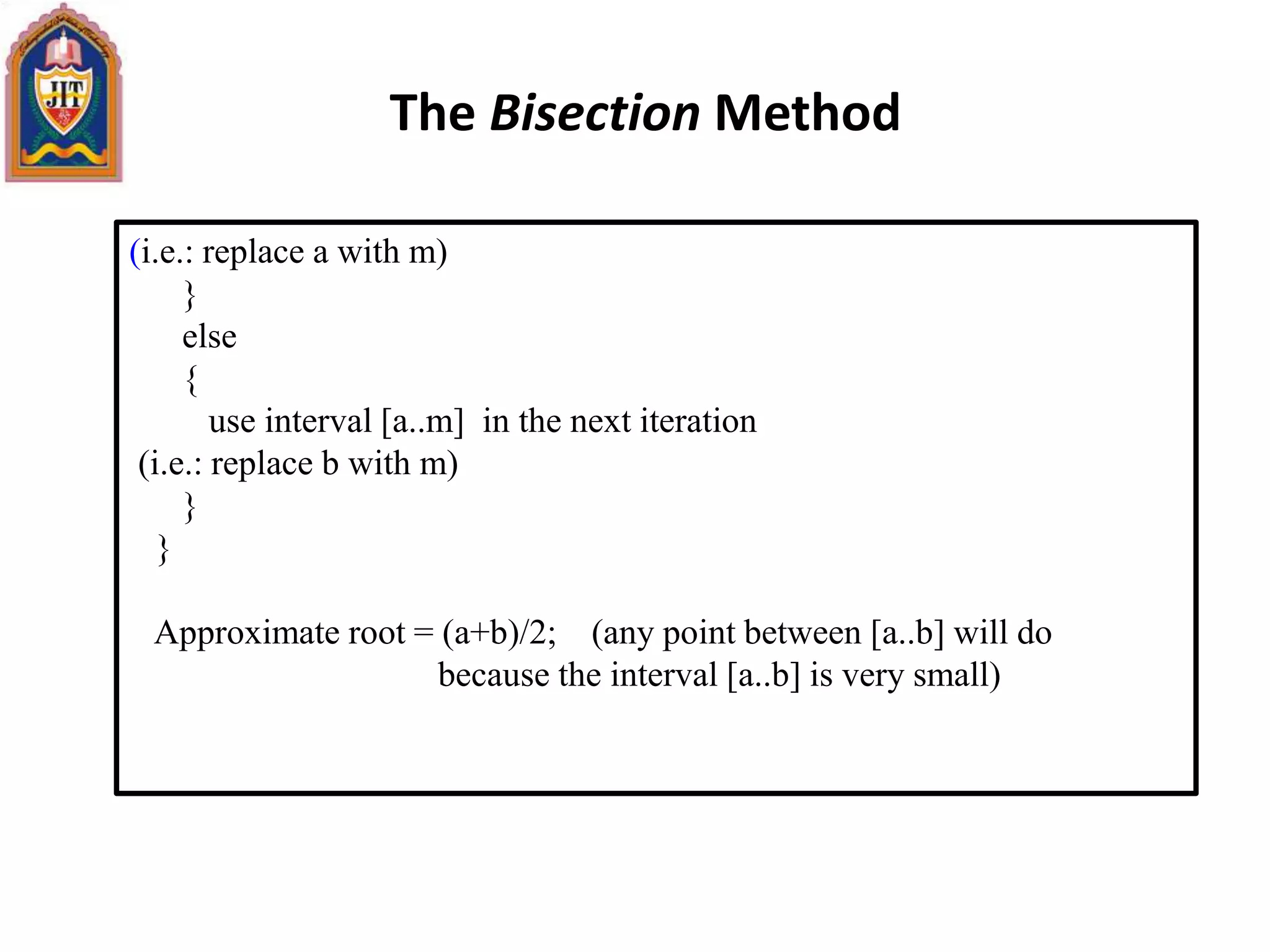 The Bisection Method
(i.e.: replace a with m)
}
else
{
use interval [a..m] in the next iteration
(i.e.: replace b with m)
}
}
Approximate root = (a+b)/2; (any point between [a..b] will do
because the interval [a..b] is very small)
 
