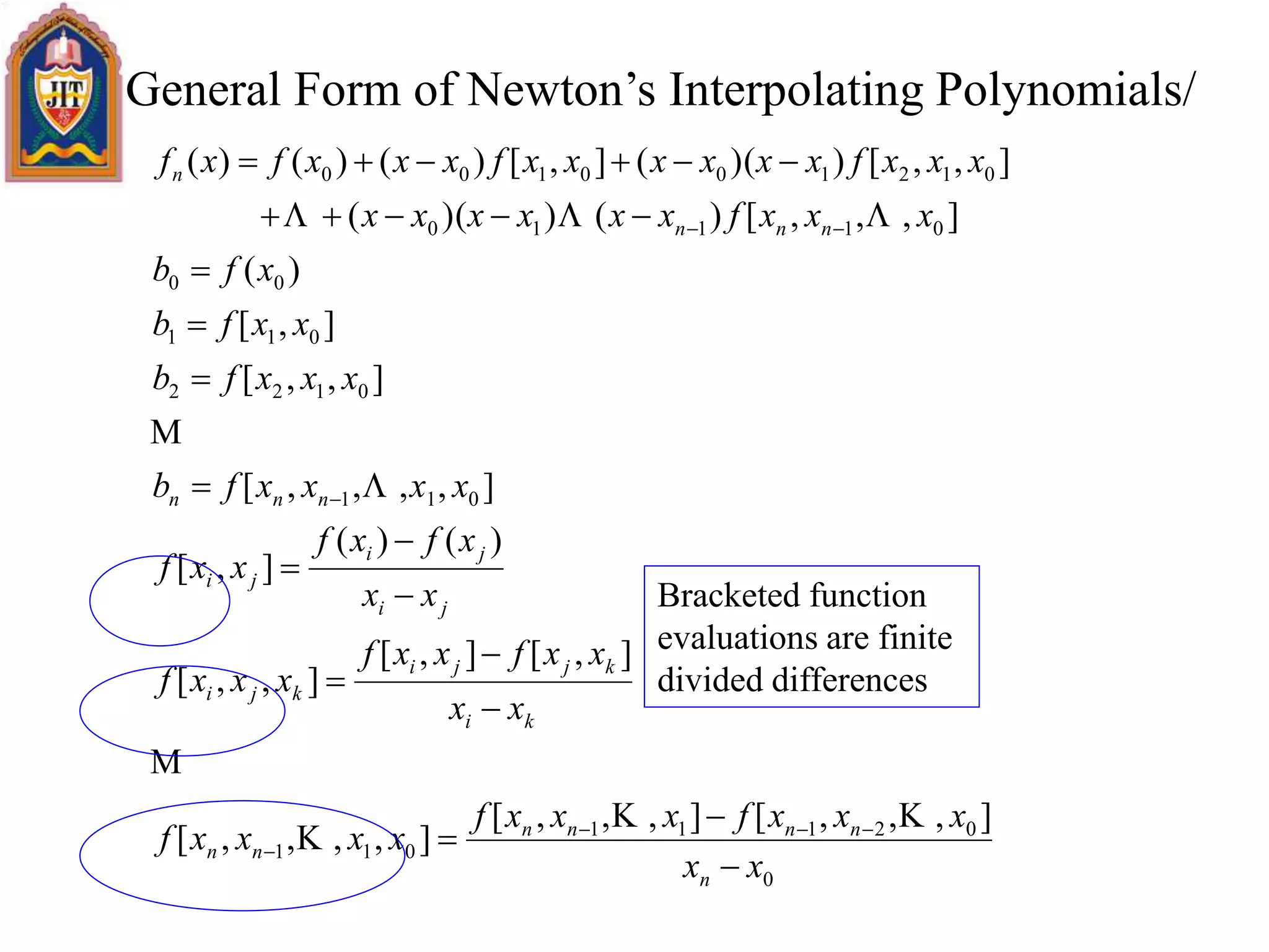 General Form of Newton’s Interpolating Polynomials/
0
02111
011
011
0122
011
00
01110
012100100
],,,[],,,[
],,,,[
],[],[
],,[
)()(
],[
],,,,[
],,[
],[
)(
],,,[)())((
],,[))((],[)()()(
xx
xxxfxxxf
xxxxf
xx
xxfxxf
xxxf
xx
xfxf
xxf
xxxxfb
xxxfb
xxfb
xfb
xxxfxxxxxx
xxxfxxxxxxfxxxfxf
n
nnnn
nn
ki
kjji
kji
ji
ji
ji
nnn
nnn
n

























Bracketed function
evaluations are finite
divided differences
 