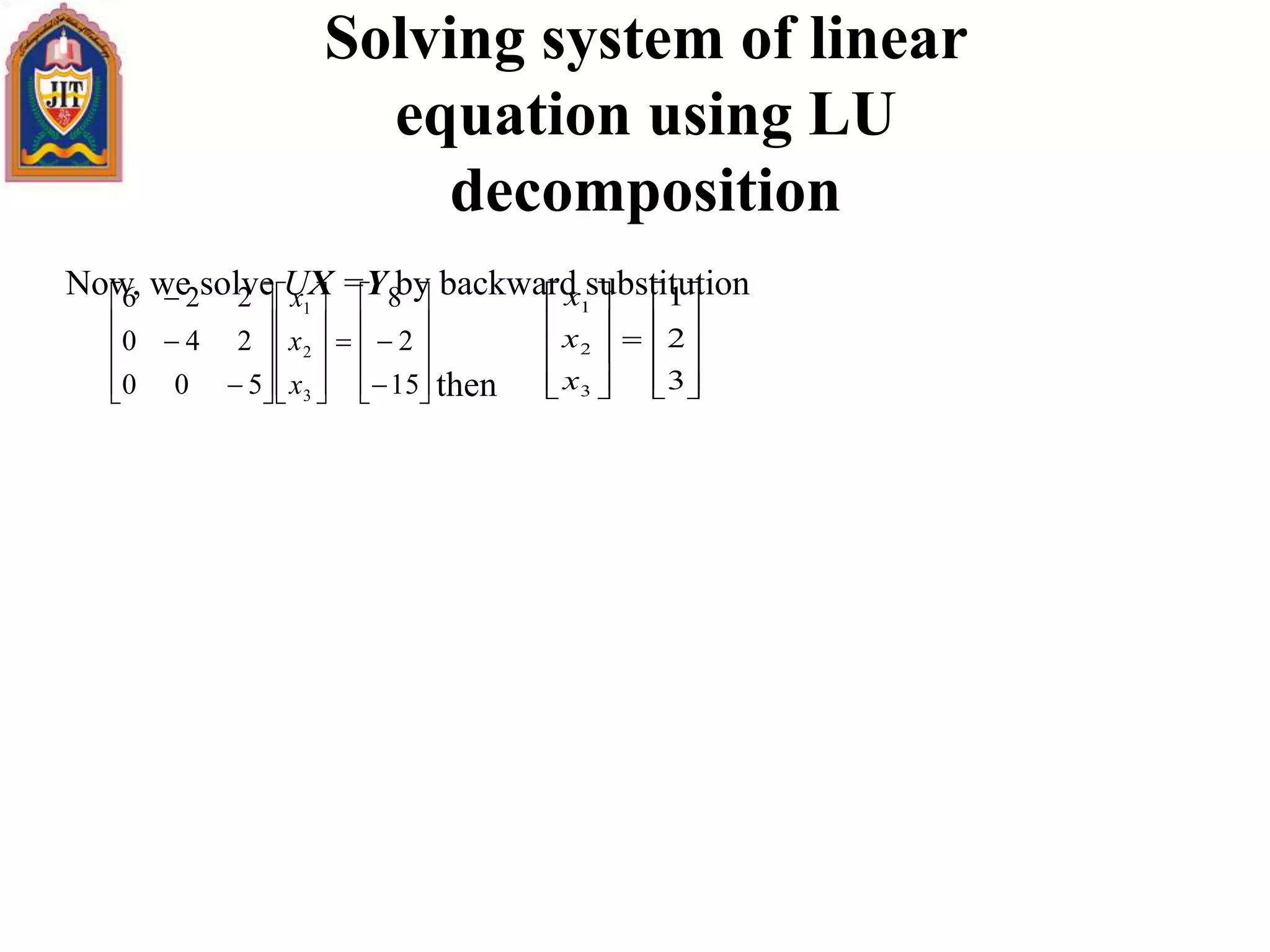 Now, we solve UX =Y by backward substitution
then
Solving system of linear
equation using LU
decomposition



































15
2
8
500
240
226
3
2
1
x
x
x





















3
2
1
3
2
1
x
x
x
 