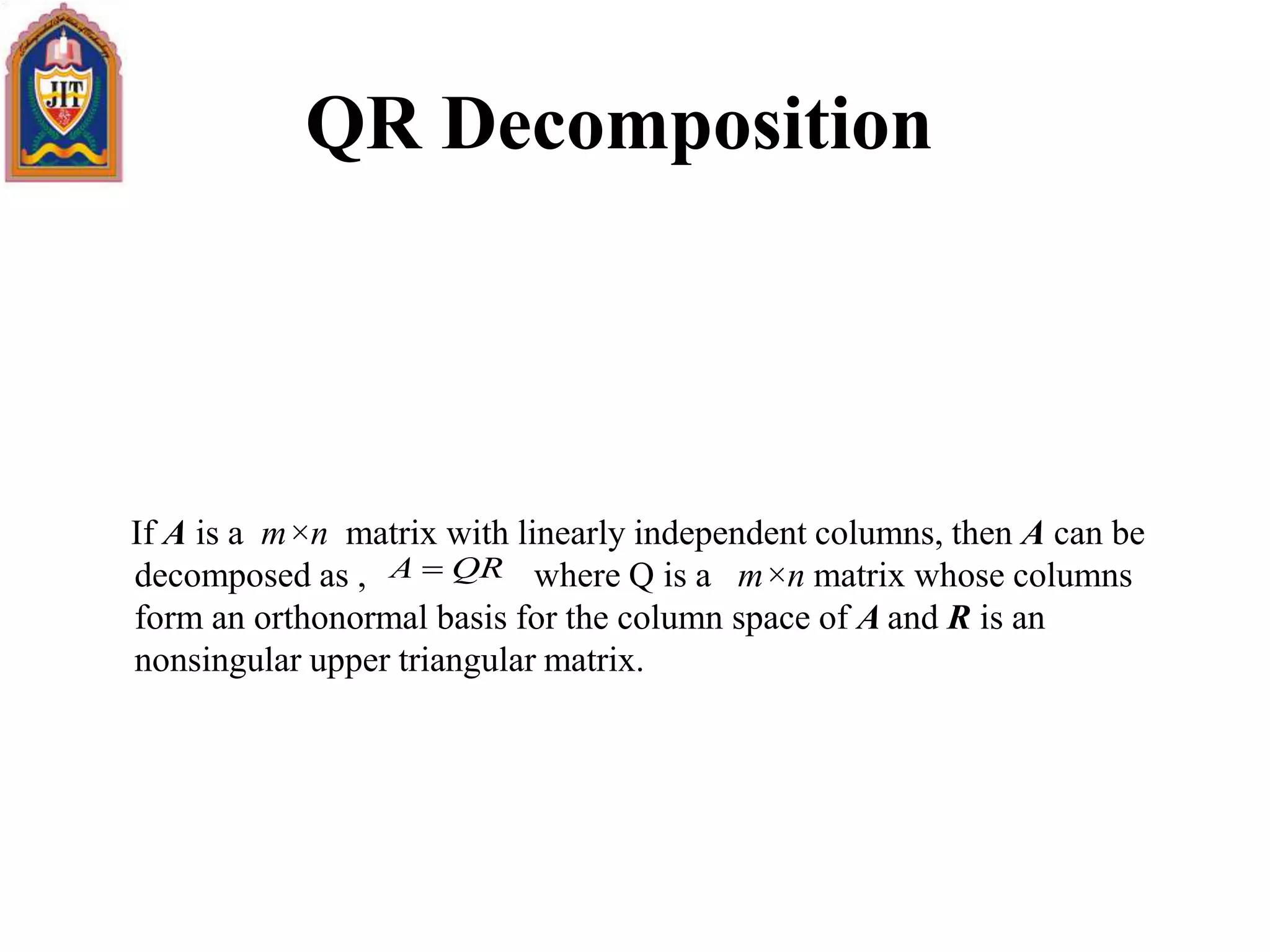 QR Decomposition
If A is a m×n matrix with linearly independent columns, then A can be
decomposed as , where Q is a m×n matrix whose columns
form an orthonormal basis for the column space of A and R is an
nonsingular upper triangular matrix.
QRA 
 