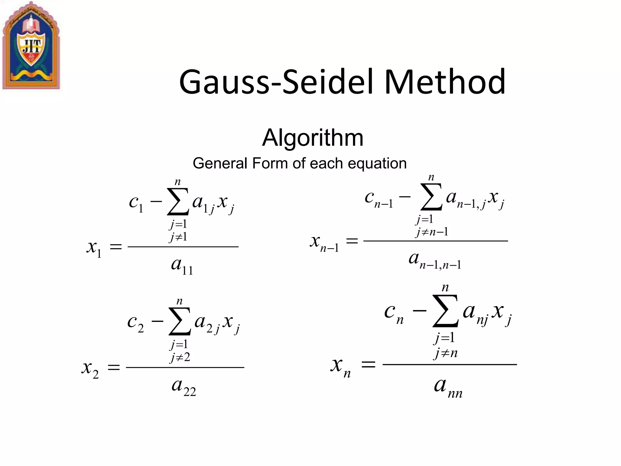 Gauss-Seidel Method
Algorithm
General Form of each equation
11
1
1
11
1
a
xac
x
n
j
j
jj




22
2
1
22
2
a
xac
x
j
n
j
j
j




1,1
1
1
,11
1







nn
n
nj
j
jjnn
n
a
xac
x
nn
n
nj
j
jnjn
n
a
xac
x





1
 
