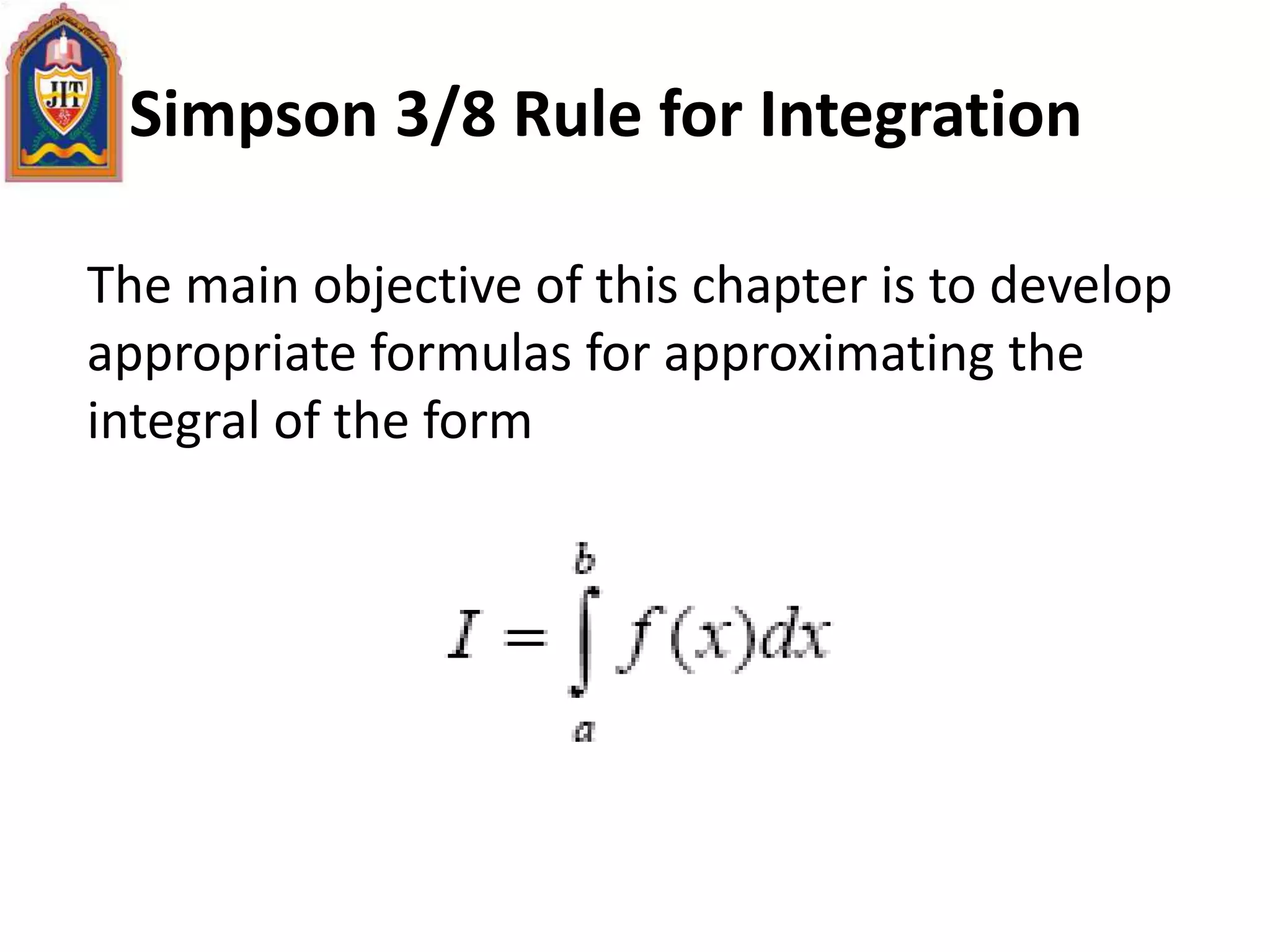 Simpson 3/8 Rule for Integration
The main objective of this chapter is to develop
appropriate formulas for approximating the
integral of the form
 