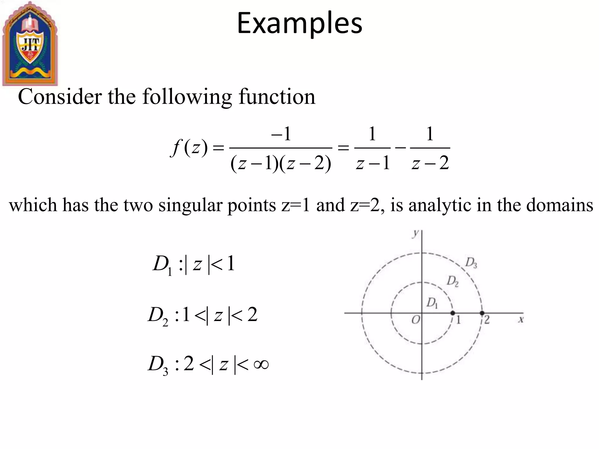 Examples
Consider the following function
1 1 1
( )
( 1)( 2) 1 2
f z
z z z z

  
   
which has the two singular points z=1 and z=2, is analytic in the domains
1 :| | 1D z 
3 : 2 | |D z  
2 :1 | | 2D z 
 