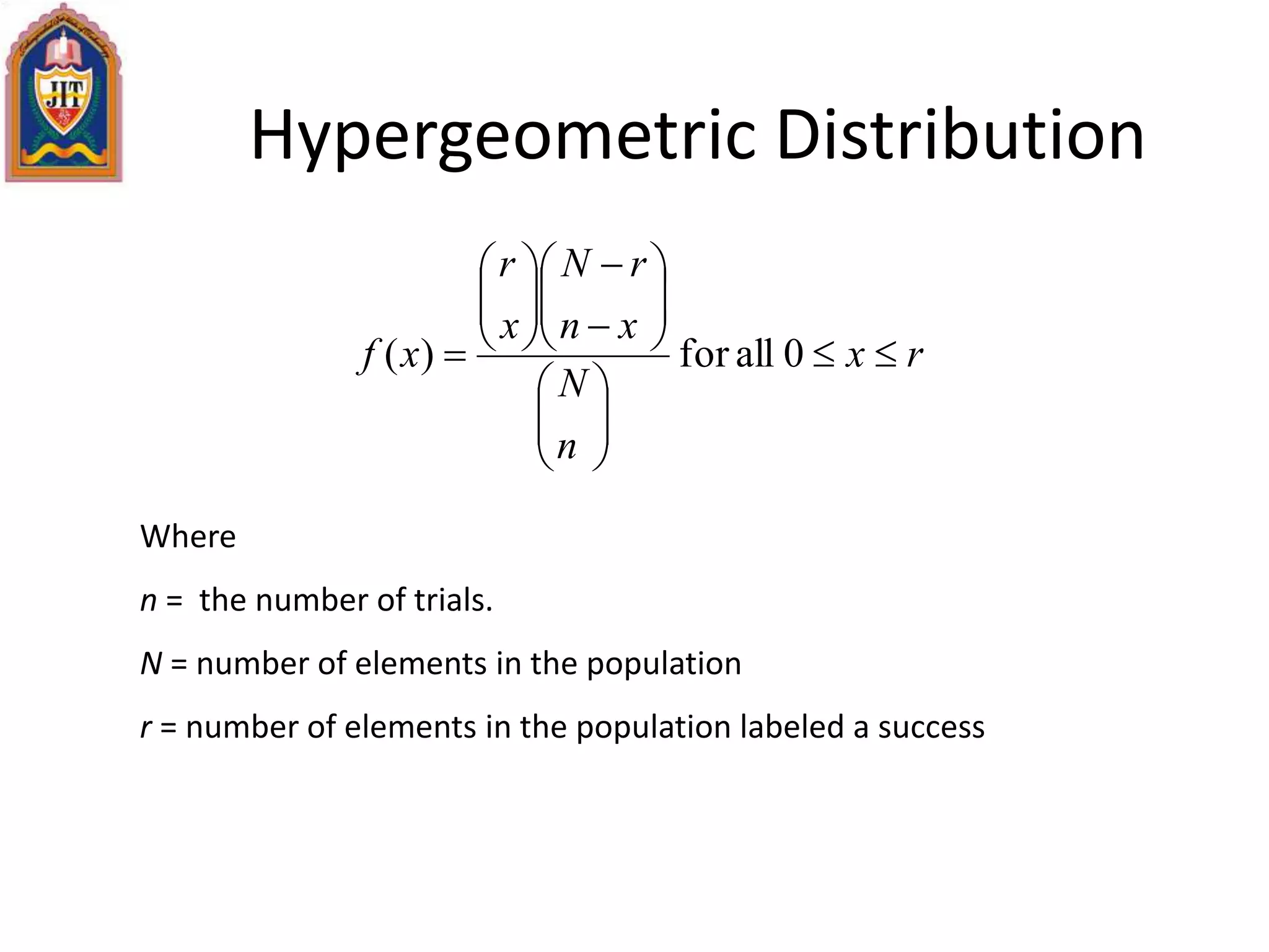 Hypergeometric Distribution
rx
n
N
xn
rN
x
r
xf 




















 0allfor)(
Where
n = the number of trials.
N = number of elements in the population
r = number of elements in the population labeled a success
 