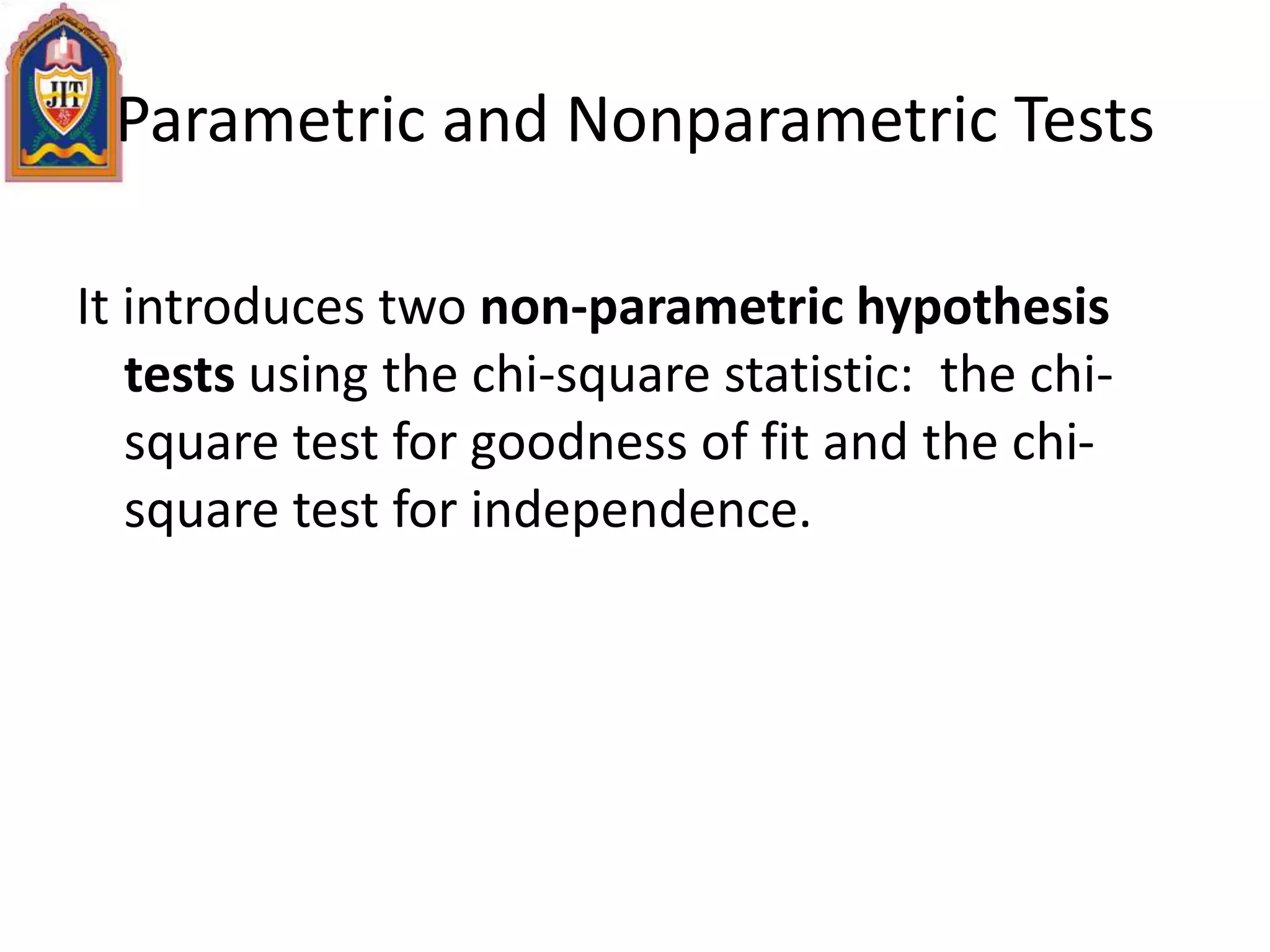 Parametric and Nonparametric Tests
It introduces two non-parametric hypothesis
tests using the chi-square statistic: the chi-
square test for goodness of fit and the chi-
square test for independence.
 