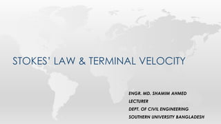 STOKES’ LAW & TERMINAL VELOCITY
ENGR. MD. SHAMIM AHMED
LECTURER
DEPT. OF CIVIL ENGINEERING
SOUTHERN UNIVERSITY BANGLADESH
 