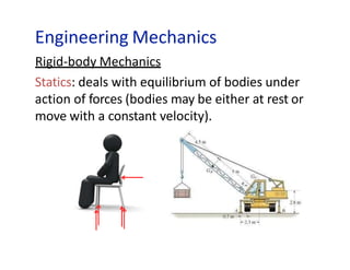 Engineering Mechanics
Rigid-body Mechanics
Statics: deals with equilibrium of bodies under
action of forces (bodies may be either at rest or
move with a constant velocity).
 