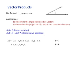 Vector Products
Dot Product
Applications:
to determine the angle between two vectors
to determine the projection of a vector in a specified direction
A.B = B.A (commutative)
A.(B+C) = A.B+A.C (distributive operation)
 