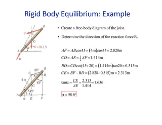 AE 1.414
CD AE  1 AF 1.414m
• Create a free-body diagram of the joist.
• Determine the direction of the reaction force R.
AF  ABcos45 4mcos45 2.828m
2
BD CDcot(4520)  1.414mtan20 0.515m
CE  BFBD  2.8280.515m  2.313m
tan  CE  2.3131.636
 58.6o
Rigid Body Equilibrium: Example
 