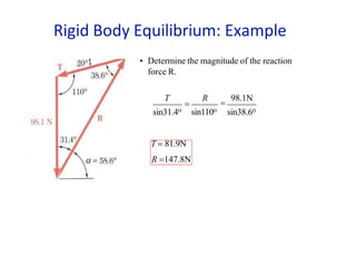 • Determine the magnitude of the reaction
force R.

T R

98.1N
sin31.4o sin110o sin38.6o
T  81.9N
R 147.8N
Rigid Body Equilibrium: Example
 
