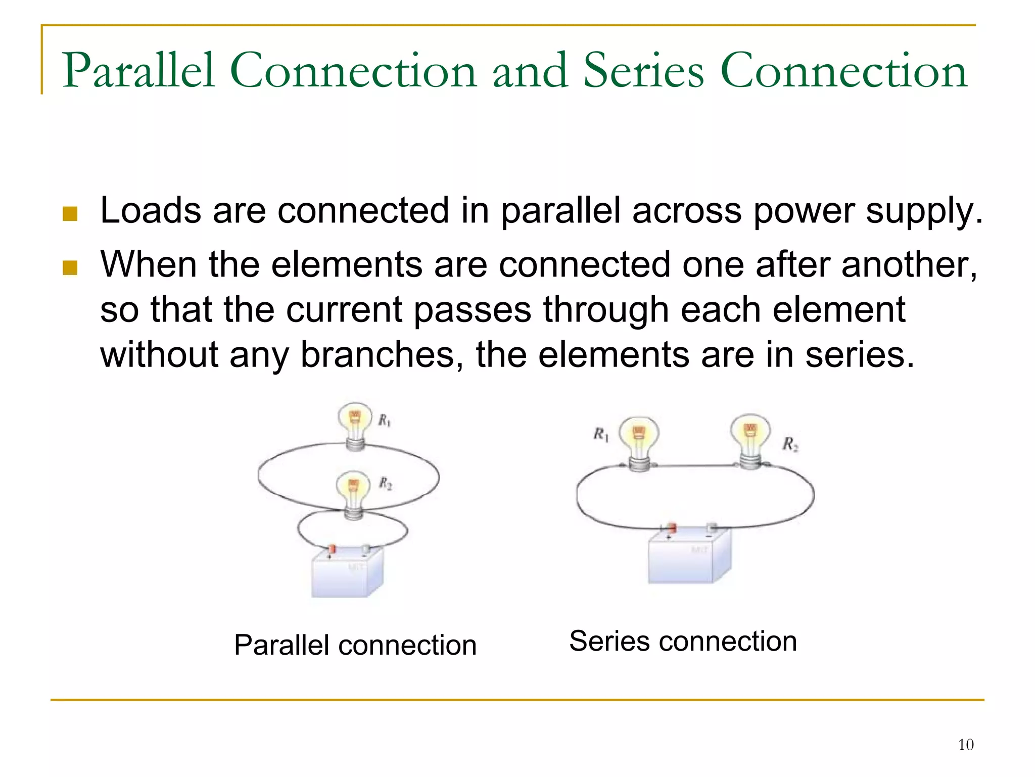 Parallel Connection and Series Connection

 Loads are connected in parallel across power supply.
 When the elements are connected one after another,
 so that the current passes through each element
 without any branches, the elements are in series.




        Parallel connection   Series connection


                                                   10
 