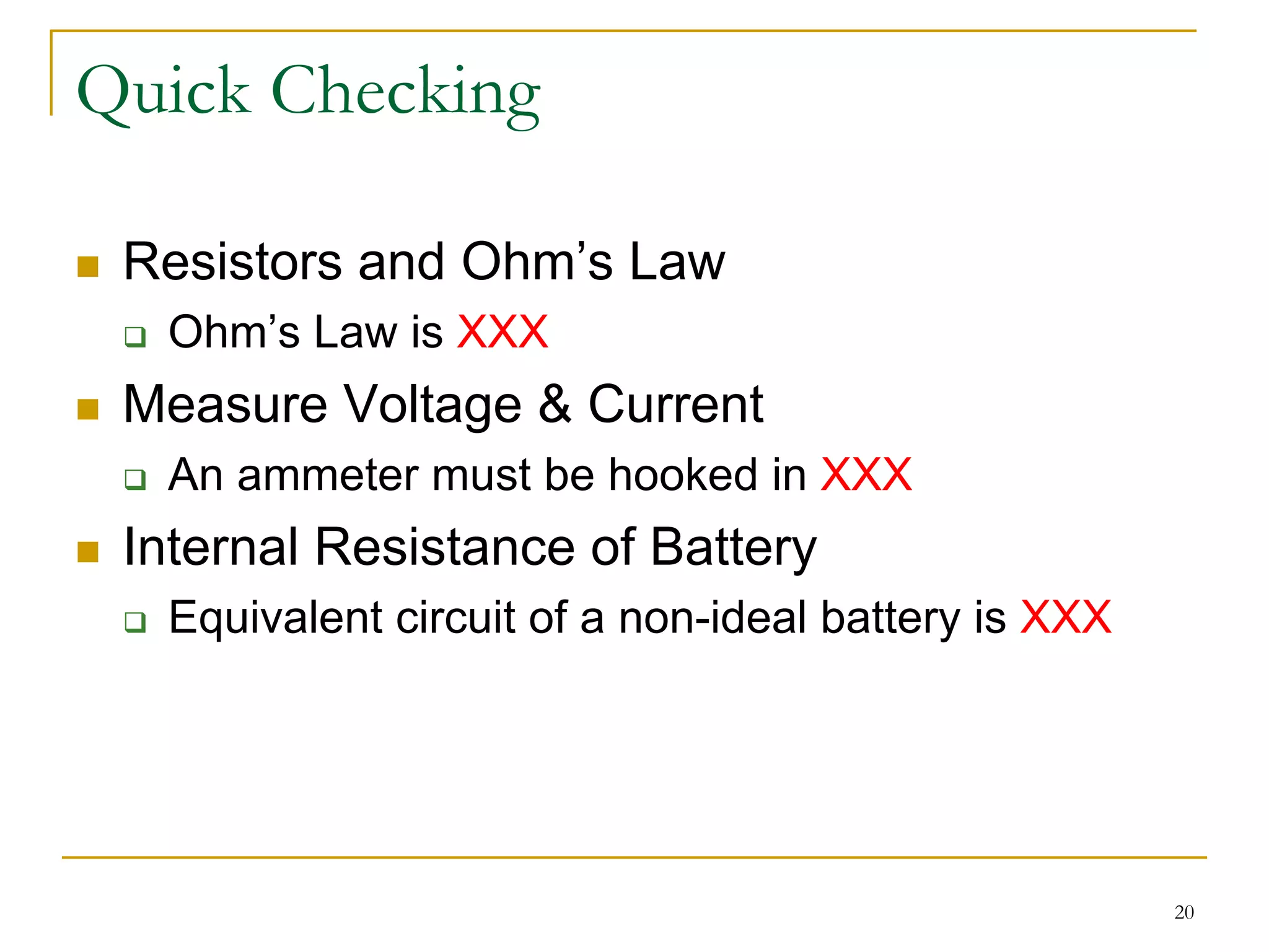 Quick Checking

 Resistors and Ohm’s Law
  Ohm’s Law is XXX
 Measure Voltage & Current
  An ammeter must be hooked in XXX
 Internal Resistance of Battery
  Equivalent circuit of a non-ideal battery is XXX




                                                     20
 