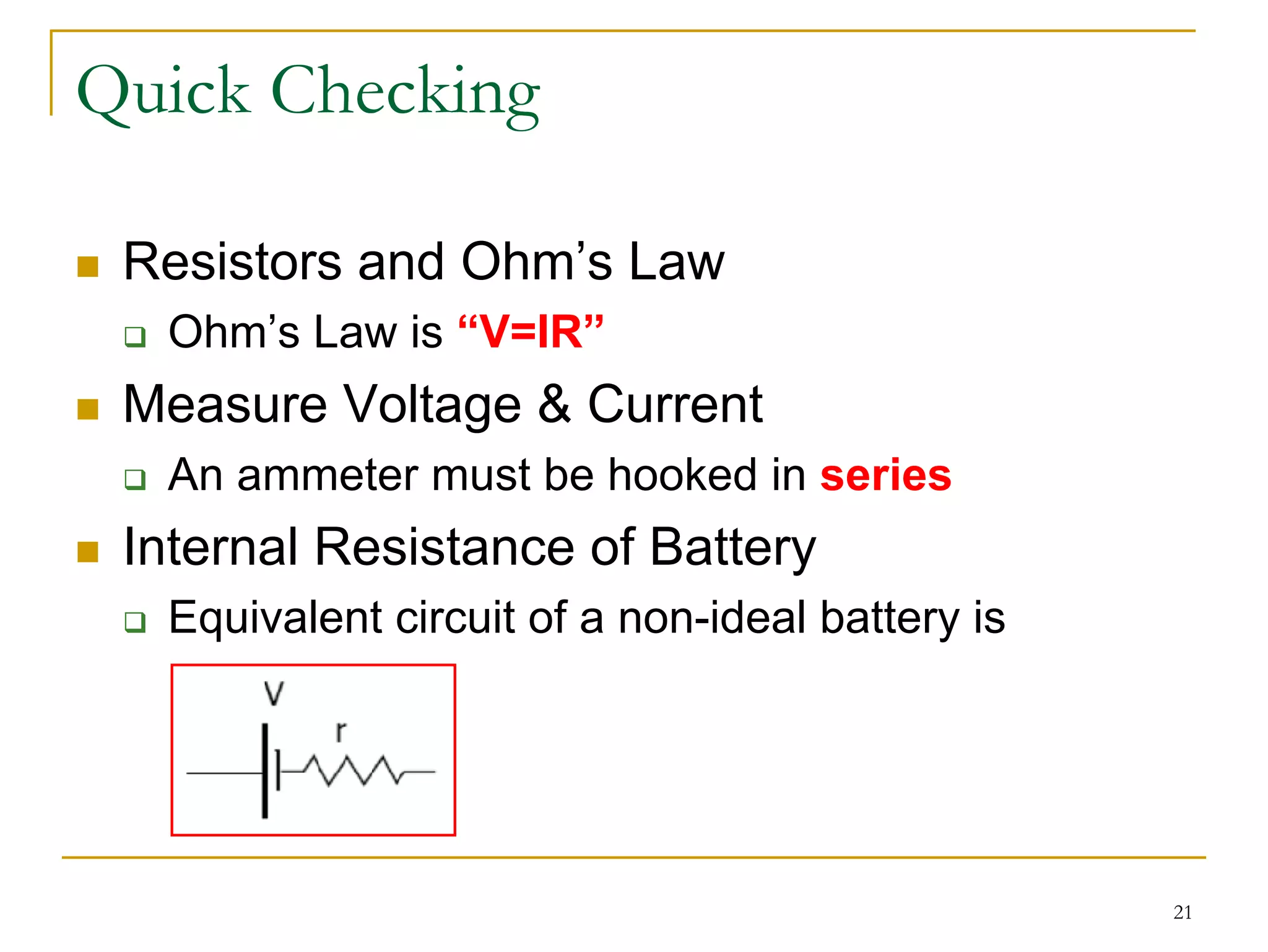 Quick Checking

 Resistors and Ohm’s Law
  Ohm’s Law is “V=IR”
 Measure Voltage & Current
  An ammeter must be hooked in series
 Internal Resistance of Battery
  Equivalent circuit of a non-ideal battery is




                                                 21
 