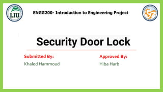 Security Door Lock
Submitted By:
Khaled Hammoud
Approved By:
Hiba Harb
ENGG200- Introduction to Engineering Project
 