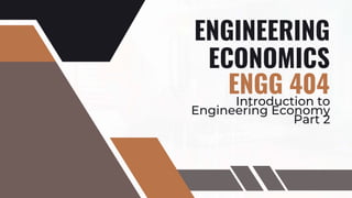 ENGINEERING
ECONOMICS
ENGG 404
Introduction to
Engineering Economy
Part 2
 