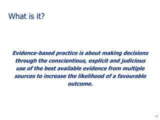 17
What is it?
Evidence-based practice is about making decisions
through the conscientious, explicit and judicious
use of ...