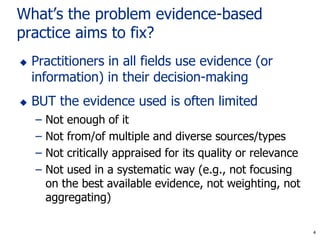 4
What’s the problem evidence-based
practice aims to fix?
 Practitioners in all fields use evidence (or
information) in t...