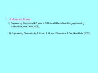•

Reference Books:
1) Engineering Chemistry R.P.Mani,K.N.Mishra,B.RamaDevi,Cengage learning
publications,New Delhi(2009).
2) Engineering Chemistry by P.C.Jain & M.Jain, Dhanpatrai & Co., New Delhi (2005).

 