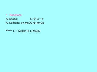 •

Reactions:
At Anode:
Li  Li+ +eAt Cathode: e-+ MnO2  MnO2Net reaction:

Li + MnO2  Li MnO2

 