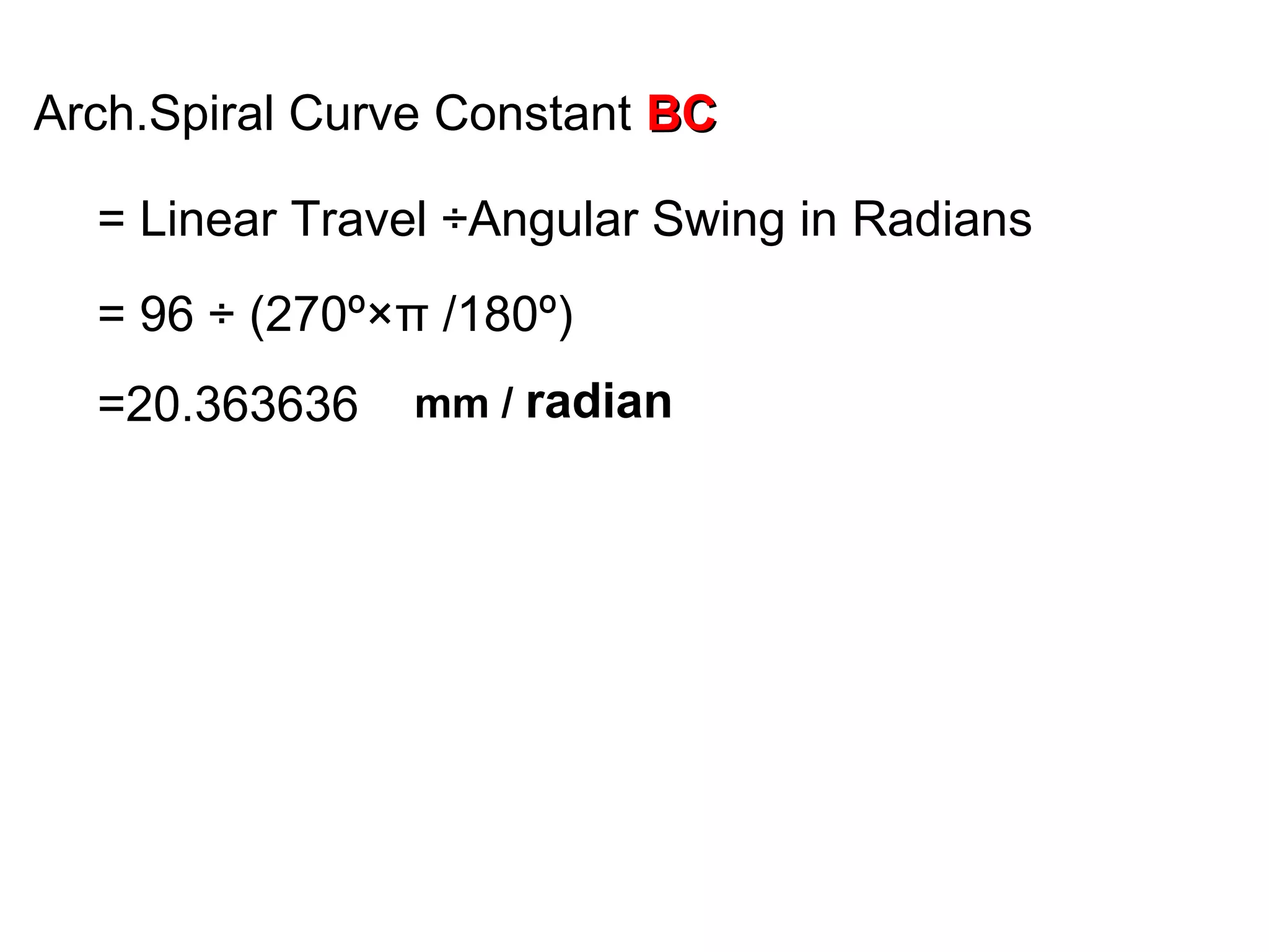 Arch.Spiral Curve Constant BCBC
= Linear Travel ÷Angular Swing in Radians
= 96 ÷ (270º×π /180º)
=20.363636 mm / radian
 