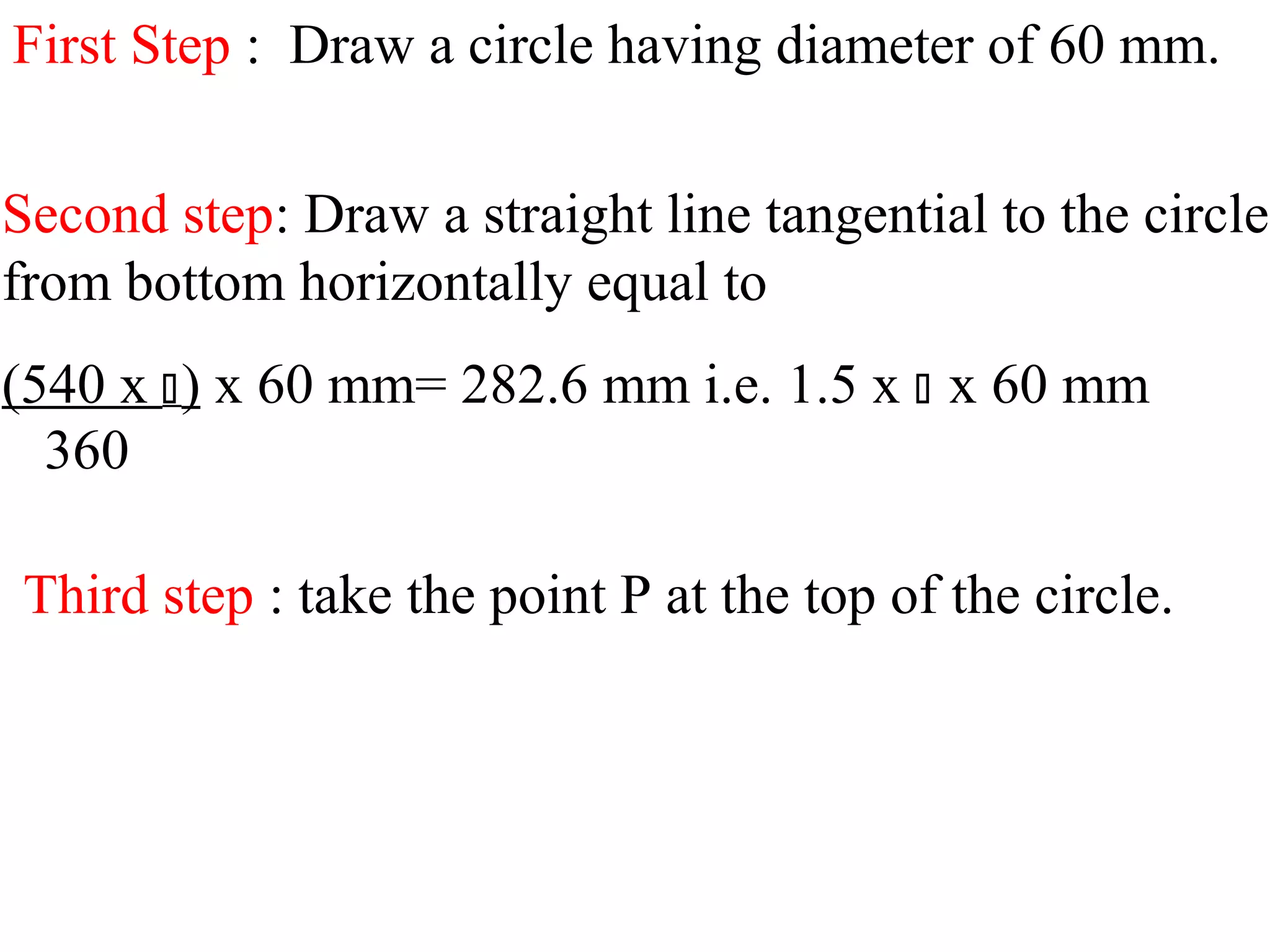 First Step : Draw a circle having diameter of 60 mm.
Second step: Draw a straight line tangential to the circle
from bottom horizontally equal to
(540 x ) x 60 mm= 282.6 mm i.e. 1.5 x  x 60 mm
360
Third step : take the point P at the top of the circle.
 