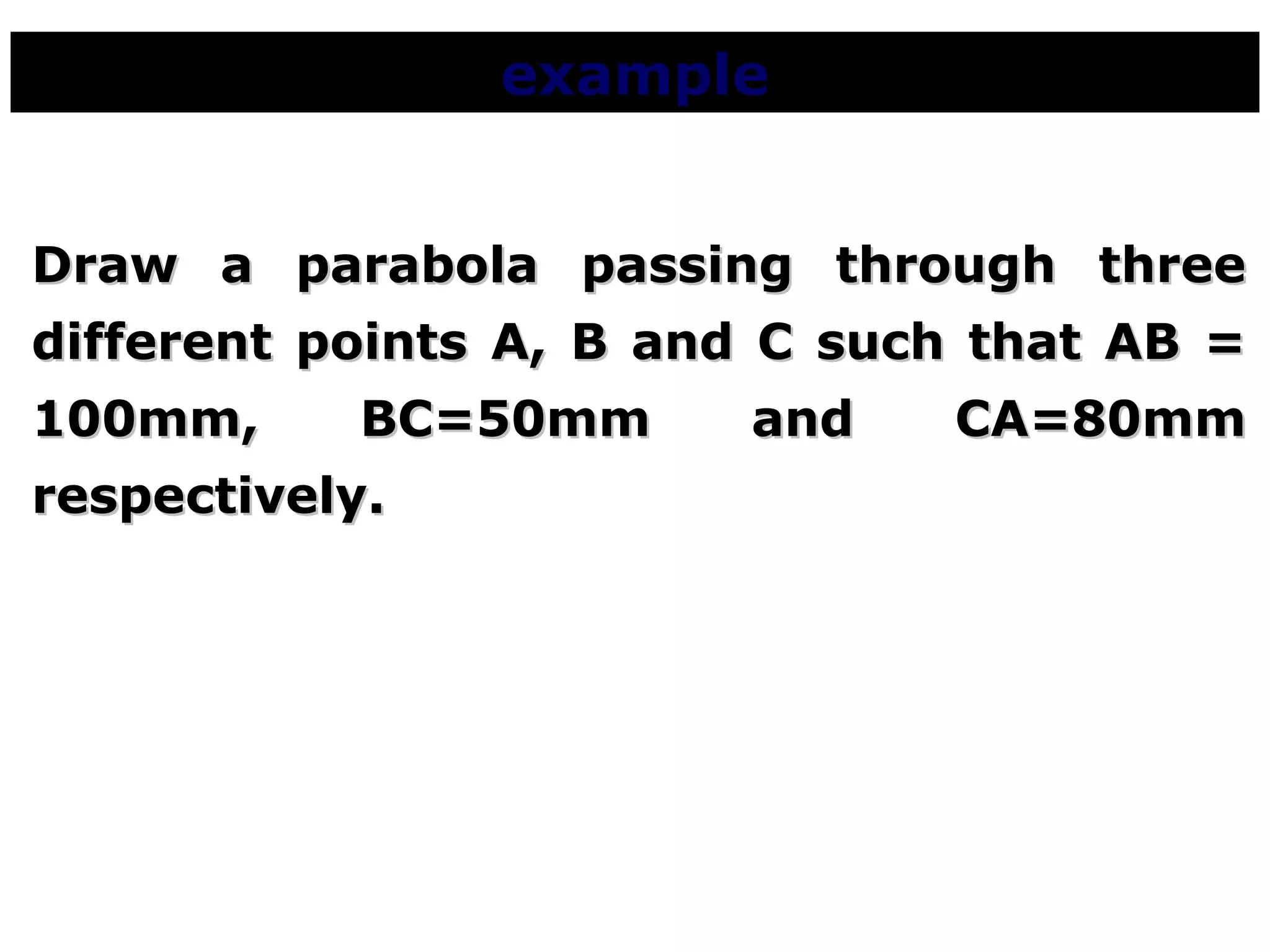exampleexample
Draw a parabola passing through threeDraw a parabola passing through three
different points A, B and C such that AB =different points A, B and C such that AB =
100mm, BC=50mm and CA=80mm100mm, BC=50mm and CA=80mm
respectively.respectively.
 