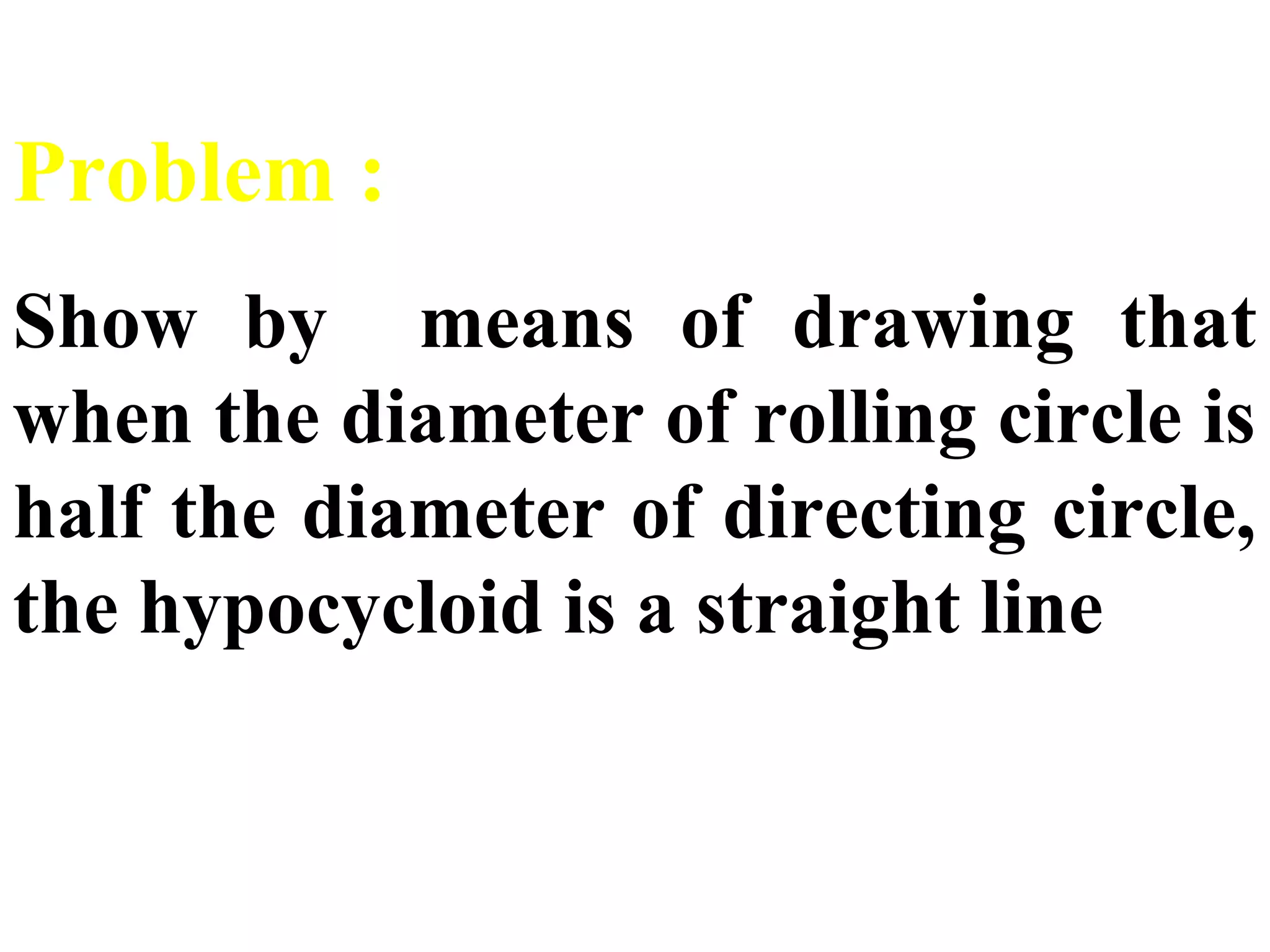 Problem :
Show by means of drawing that
when the diameter of rolling circle is
half the diameter of directing circle,
the hypocycloid is a straight line
 
