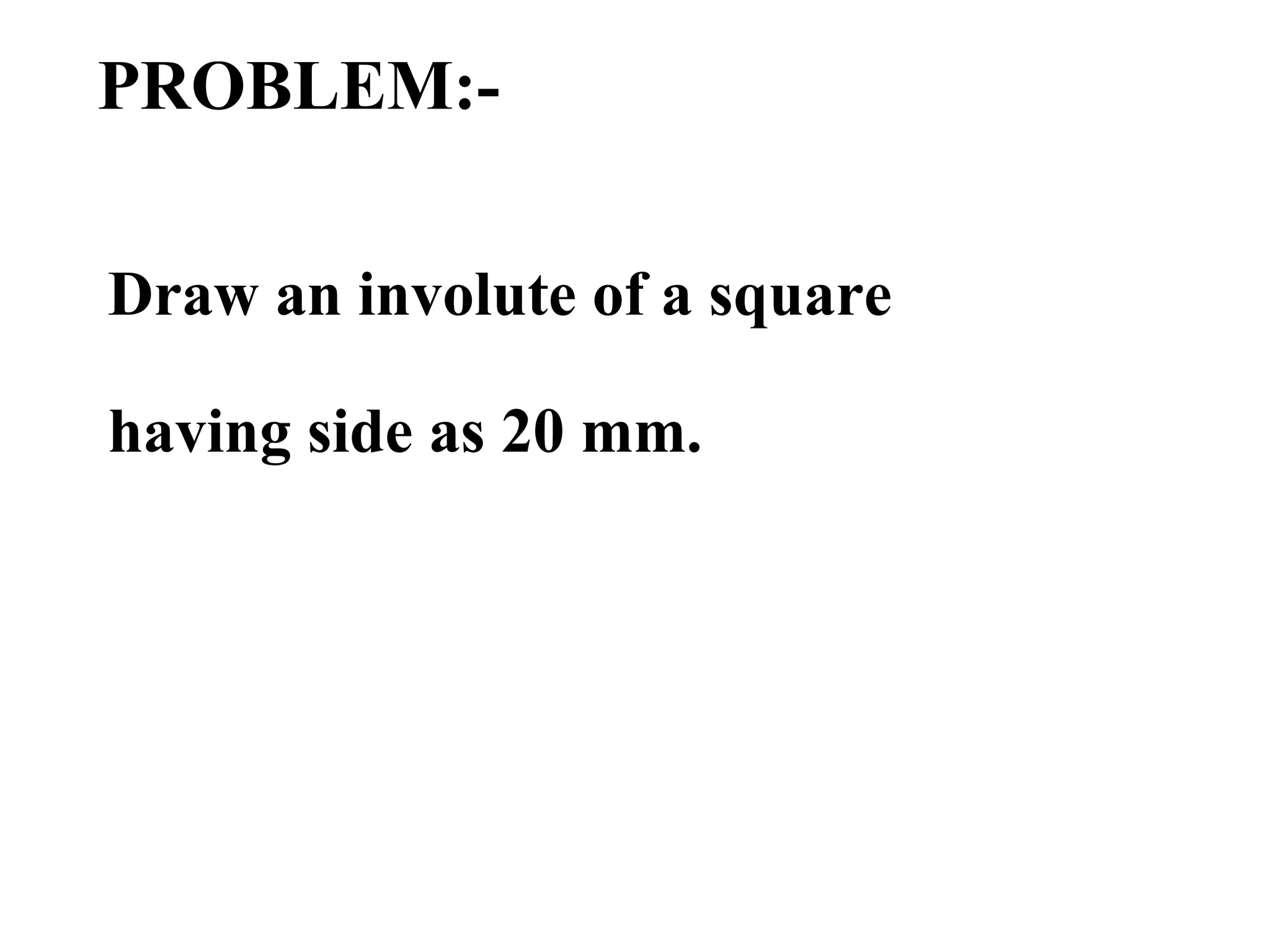 PROBLEM:-
Draw an involute of a square
having side as 20 mm.
 