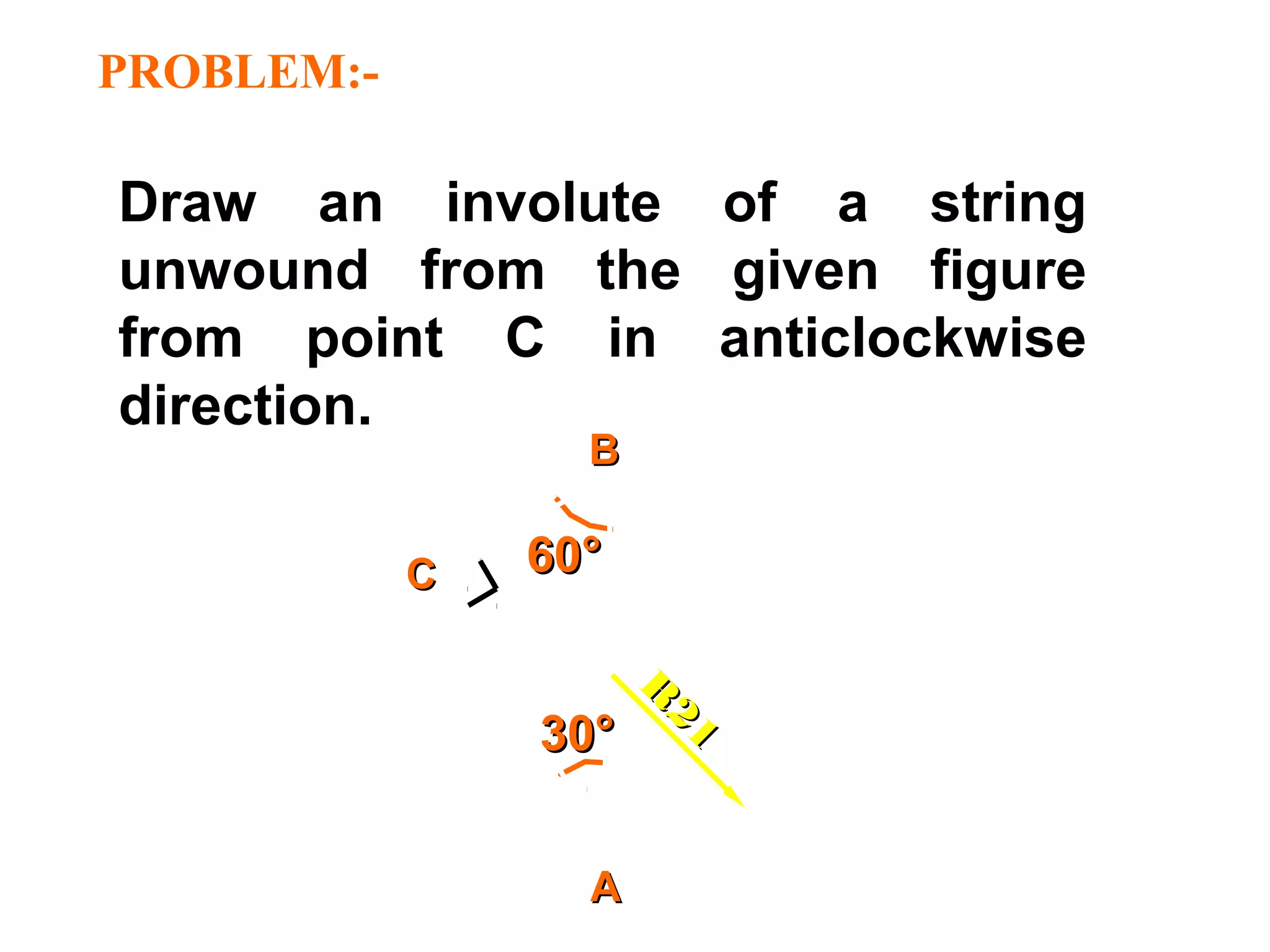 PROBLEM:-
Draw an involute of a string
unwound from the given figure
from point C in anticlockwise
direction.
60°60°
AA
BB
CC
R
21
R
2130°30°
 