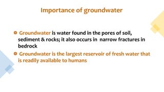 Importance of groundwater
Groundwater is water found in the pores of soil,
sediment & rocks; it also occurs in narrow fractures in
bedrock
Groundwater is the largest reservoir of fresh water that
is readily available to humans
 