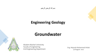 Alzaiem Alazhari University
Faculty of engineering
Civil Engineering Department
Eng. Majzoob Mohammed Arbab
30 August 2022
‫الرحيم‬ ‫الرحمن‬ ‫هللا‬ ‫بسم‬
Engineering Geology
Groundwater
 