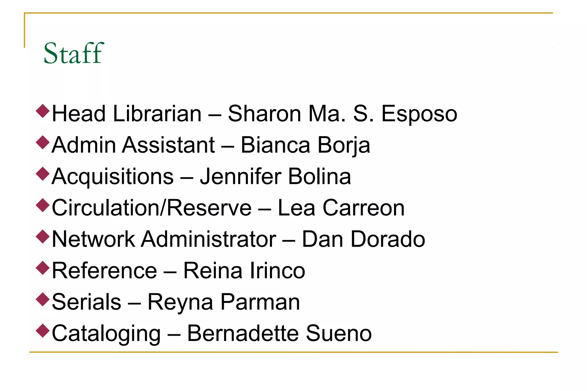Staff
Head Librarian – Sharon Ma. S. Esposo
Admin Assistant – Bianca Borja
Acquisitions – Jennifer Bolina
Circulation/Reserve – Lea Carreon
Network Administrator – Dan Dorado
Reference – Reina Irinco
Serials – Reyna Parman
Cataloging – Bernadette Sueno
 