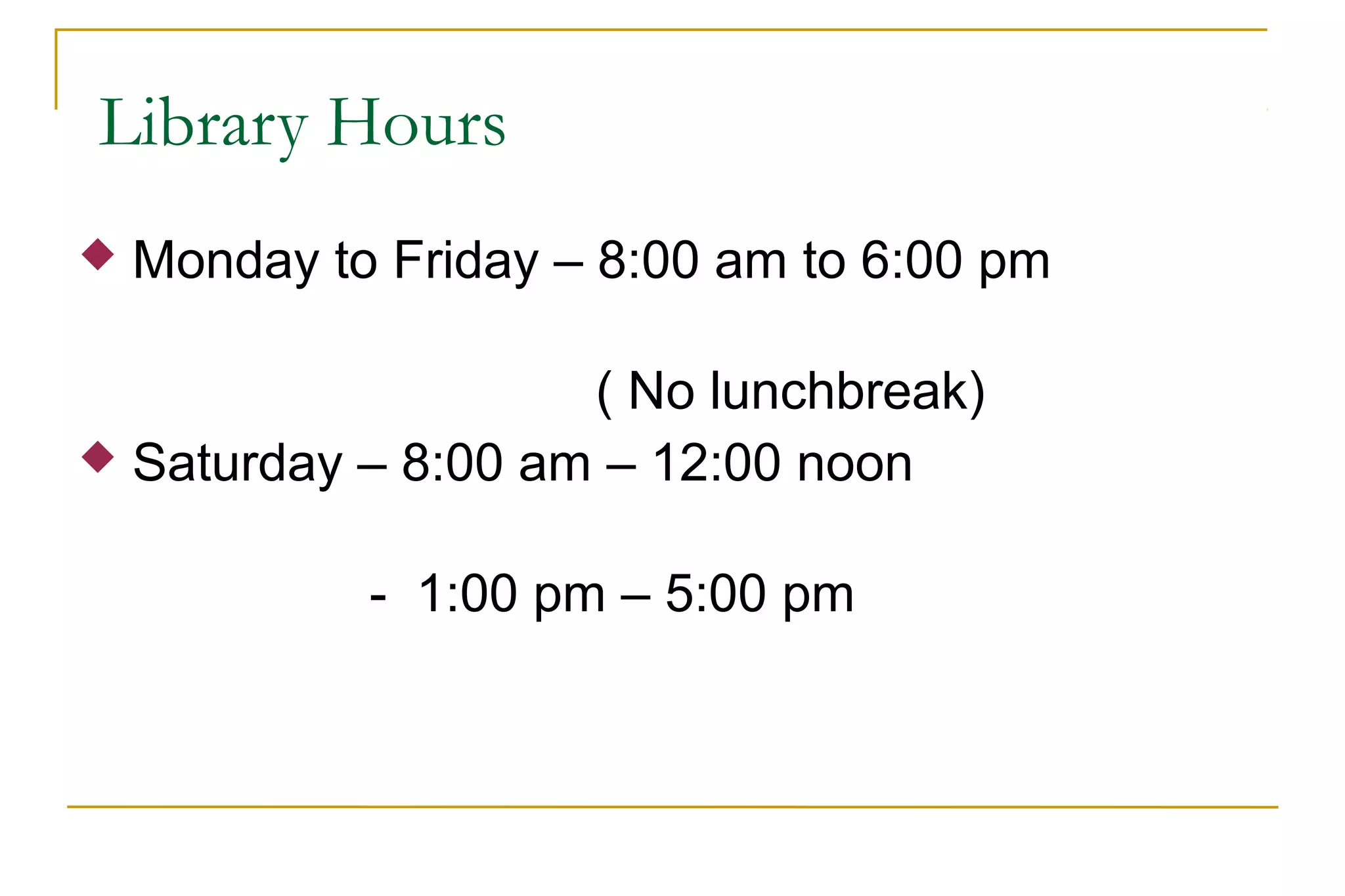 Library Hours
 Monday to Friday – 8:00 am to 6:00 pm
( No lunchbreak)
 Saturday – 8:00 am – 12:00 noon
- 1:00 pm – 5:00 pm
 