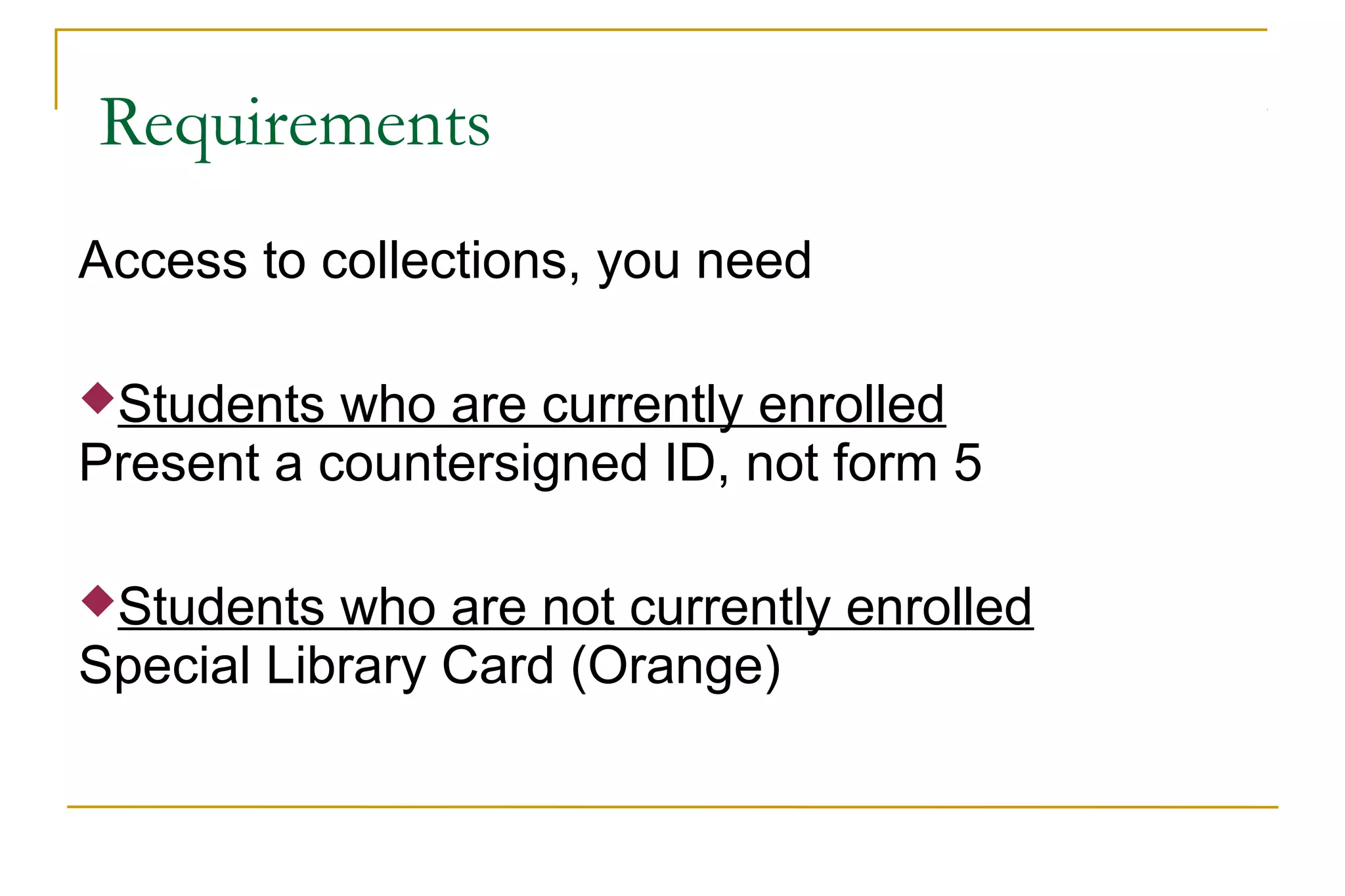 Requirements
Access to collections, you need
Students who are currently enrolled
Present a countersigned ID, not form 5
Students who are not currently enrolled
Special Library Card (Orange)
 