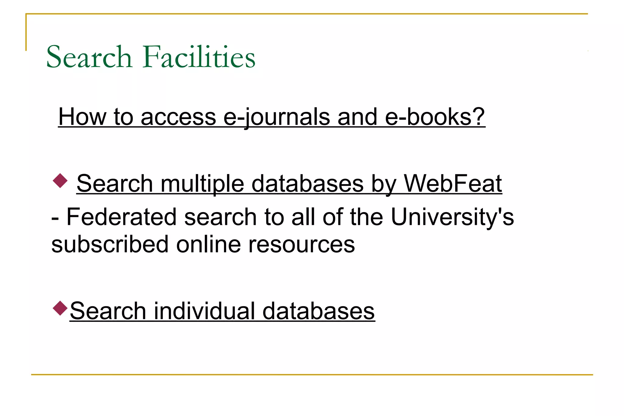 Search Facilities
How to access e-journals and e-books?
 Search multiple databases by WebFeat
- Federated search to all of the University's
subscribed online resources
Search individual databases
 