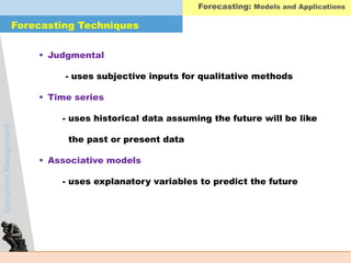 OperationsManagement Forecasting: Models and Applications
 Judgmental
- uses subjective inputs for qualitative methods
 Time series
- uses historical data assuming the future will be like
the past or present data
 Associative models
- uses explanatory variables to predict the future
Forecasting Techniques
 