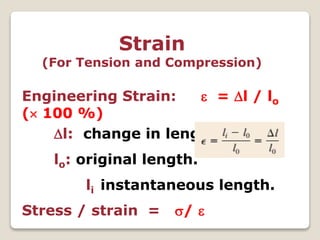Strain
(For Tension and Compression)
Engineering Strain:  = l / lo
( 100 %)
l: change in length
lo: original length.
li instantaneous length.
Stress / strain = / 
 