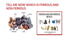 TELL ME NOW WHICH IS FERROUS AND
NON FERROUS
 