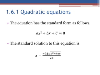 1.6.1 Quadratic equations
• The equation has the standard form as follows
𝑎𝑥2 + 𝑏𝑥 + 𝐶 = 0
• The standard solution to this equation is
𝑥 =
−𝑏± 𝑏2−4𝑎𝑐
2𝑎
 