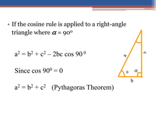 • If the cosine rule is applied to a right-angle
triangle where  = 900
b
c
 
a2 = b2 + c2 – 2bc cos 90 0
Since cos 900 = 0
a2 = b2 + c2 (Pythagoras Theorem)
 