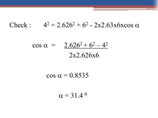 Check : 42 = 2.6262 + 62 - 2x2.63x6xcos 
cos  = 2.6262 + 62 – 42
2x2.626x6
cos  = 0.8535
 = 31.4 0
 