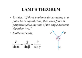 LAMI’S THEOREM
• It states, “If three coplanar forces acting at a
point be in equilibrium, then each force is
proportional to the sine of the angle between
the other two.”
• Mathematically,
 