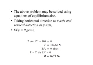 • The above problem may be solved using
equations of equilibrium also.
• Taking horizontal direction as x axis and
vertical direction as y axis,
• ΣFy = 0 gives
 