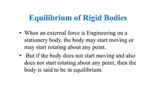 Equilibrium of Rigid Bodies
• When an external force is Engineering on a
stationery body, the body may start moving or
may start rotating about any point.
• But if the body does not start moving and also
does not start rotating about any point, then the
body is said to be in equilibrium.
 