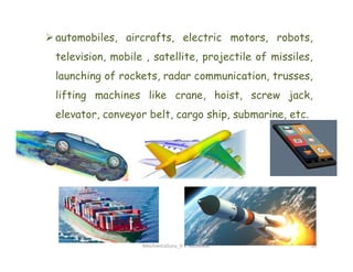 automobiles, aircrafts, electric motors, robots,
television, mobile , satellite, projectile of missiles,
launching of rockets, radar communication, trusses,
lifting machines like crane, hoist, screw jack,
elevator, conveyor belt, cargo ship, submarine, etc.
MechanicsGuru_V V Nalawade 20
 
