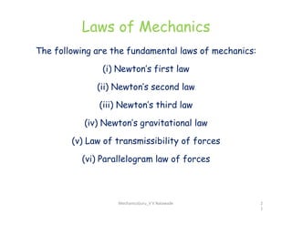 Laws of Mechanics
The following are the fundamental laws of mechanics:
(i) Newton’s first law
(ii) Newton’s second law
(iii) Newton’s third law
(iv) Newton’s gravitational law
(v) Law of transmissibility of forces
(vi) Parallelogram law of forces
MechanicsGuru_V V Nalawade 2
1
 