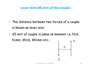 Lever Arm OR Arm of the Couple
• The distance between two forces of a couple
is known as lever arm.
• SI unit of couple is same as moment i.e. N.m,
• SI unit of couple is same as moment i.e. N.m,
N.mm, KN.m, KN.mm etc.,
MechanicsGuru_V V Nalawade 88
a
P
P
 