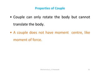Properties of Couple
• Couple can only rotate the body but cannot
translate the body.
• A couple does not have moment centre, like
moment of force.
moment of force.
MechanicsGuru_V V Nalawade 93
 