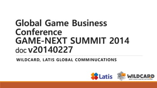 Global Game Business
Conference
GAME-NEXT SUMMIT 2014
doc v20140227
WILDCARD, LATIS GLOBAL COMMINUCATIONS
 