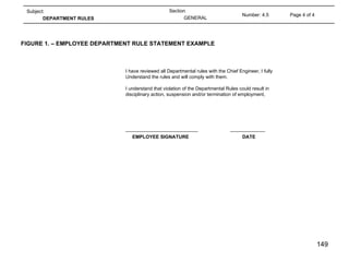 FIGURE 1. – EMPLOYEE DEPARTMENT RULE STATEMENT EXAMPLE I have reviewed all Departmental rules with the Chief Engineer, I fully Understand the rules and will comply with them. I understand that violation of the Departmental Rules could result in  disciplinary action, suspension and/or termination of employment, ___________________________ _____________   EMPLOYEE SIGNATURE   DATE Page 4 of 4 Number: 4.5 Section GENERAL Subject: DEPARTMENT RULES 